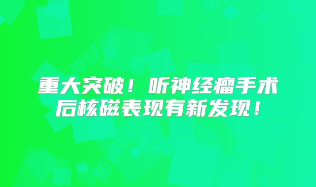 重大突破！听神经瘤手术后核磁表现有新发现！