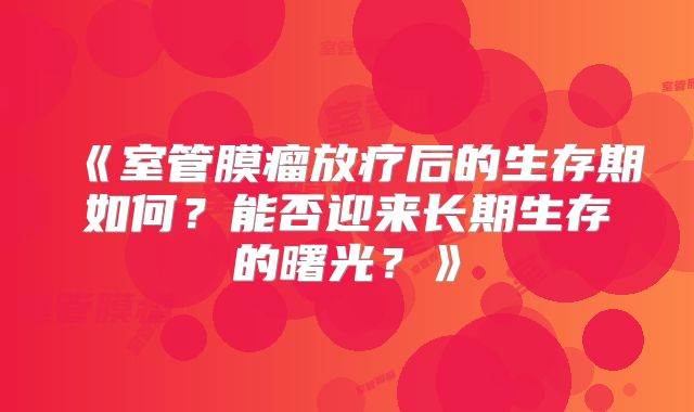 《室管膜瘤放疗后的生存期如何？能否迎来长期生存的曙光？》