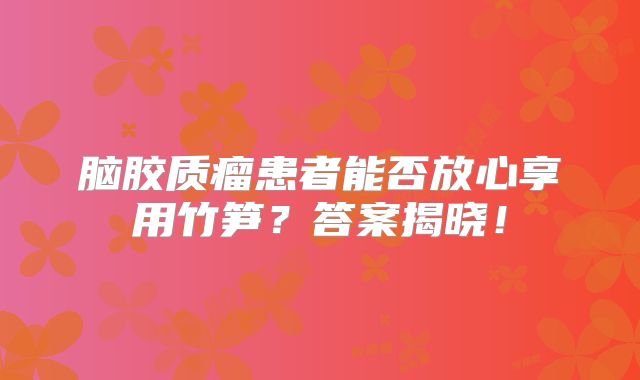 脑胶质瘤患者能否放心享用竹笋？答案揭晓！