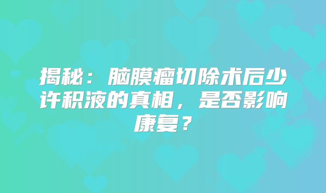 揭秘：脑膜瘤切除术后少许积液的真相，是否影响康复？