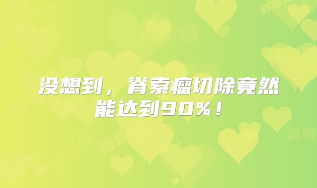 没想到，脊索瘤切除竟然能达到90%！