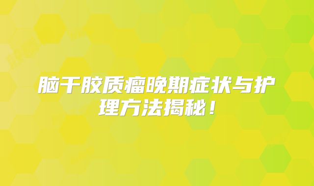 脑干胶质瘤晚期症状与护理方法揭秘！