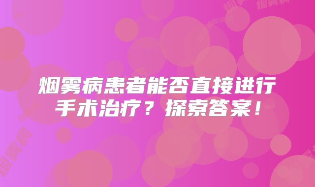 烟雾病患者能否直接进行手术治疗？探索答案！