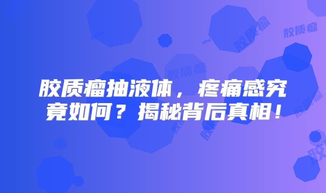 胶质瘤抽液体，疼痛感究竟如何？揭秘背后真相！