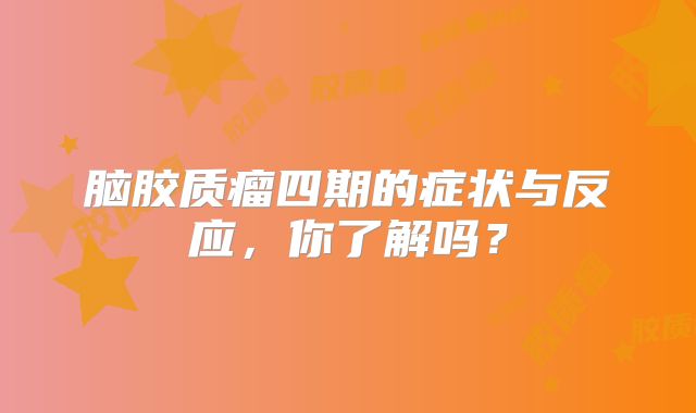 脑胶质瘤四期的症状与反应，你了解吗？