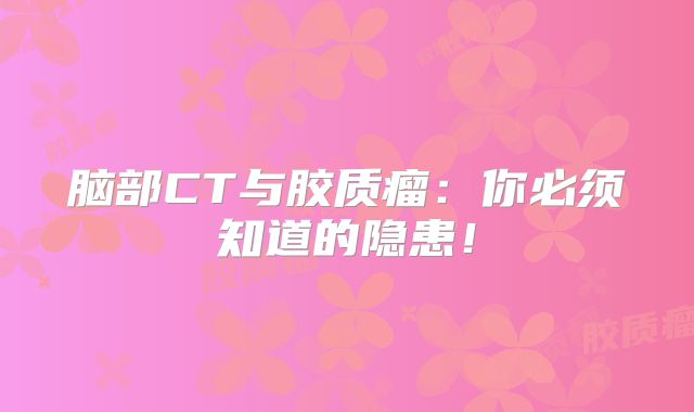 脑部CT与胶质瘤：你必须知道的隐患！