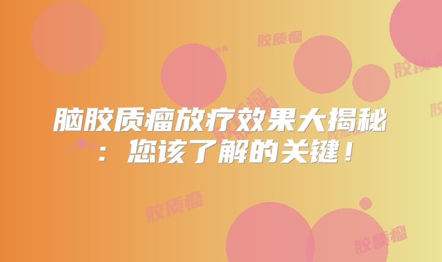 脑胶质瘤放疗效果大揭秘：您该了解的关键！