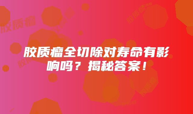 胶质瘤全切除对寿命有影响吗？揭秘答案！