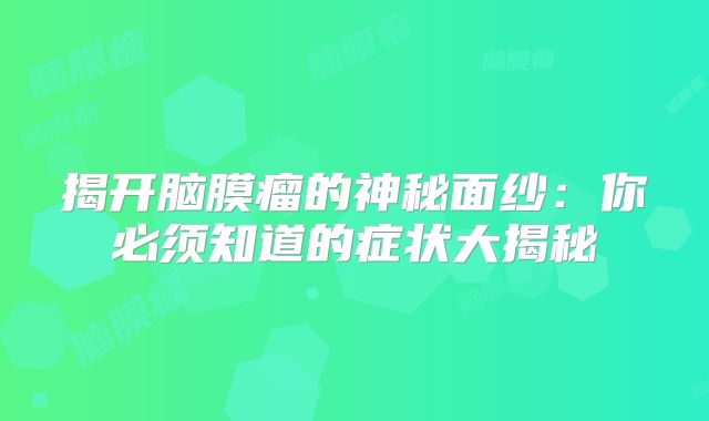 揭开脑膜瘤的神秘面纱：你必须知道的症状大揭秘