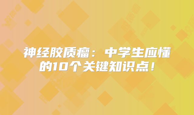 神经胶质瘤：中学生应懂的10个关键知识点！