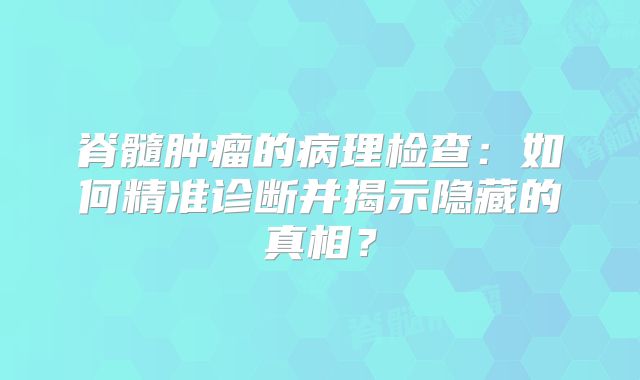 脊髓肿瘤的病理检查：如何精准诊断并揭示隐藏的真相？