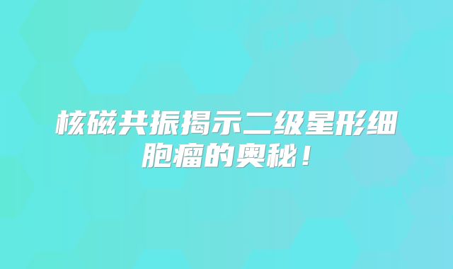 核磁共振揭示二级星形细胞瘤的奥秘！