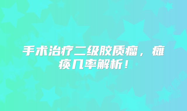 手术治疗二级胶质瘤，瘫痪几率解析！