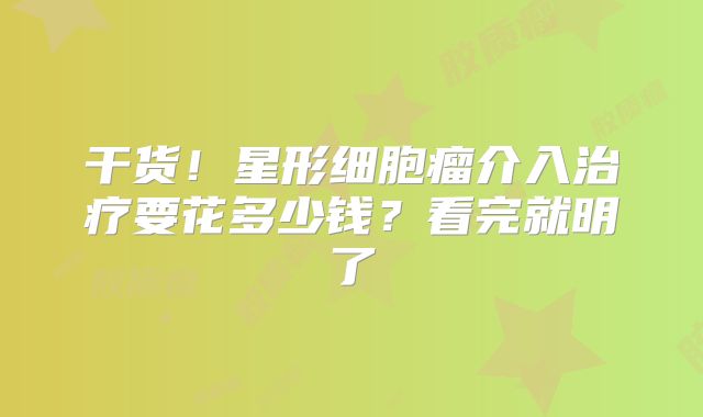 干货！星形细胞瘤介入治疗要花多少钱？看完就明了