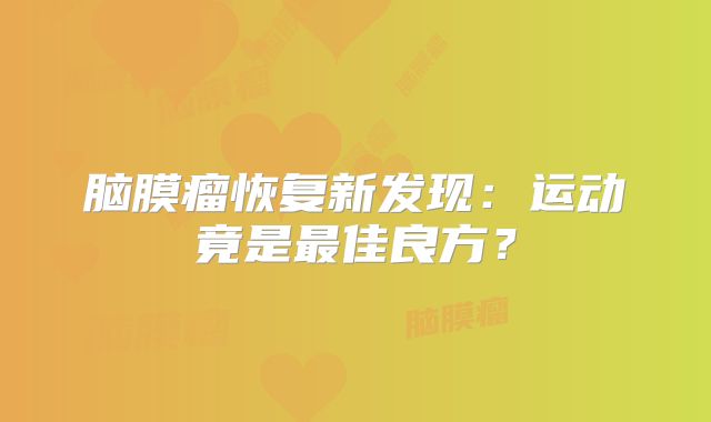 脑膜瘤恢复新发现：运动竟是最佳良方？