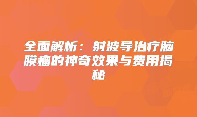全面解析：射波导治疗脑膜瘤的神奇效果与费用揭秘