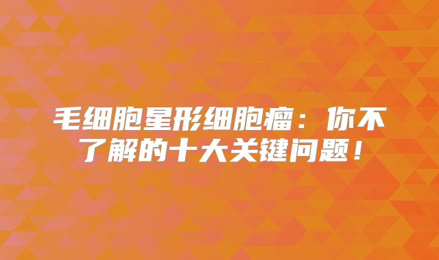 毛细胞星形细胞瘤：你不了解的十大关键问题！