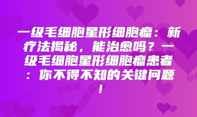 一级毛细胞星形细胞瘤：新疗法揭秘，能治愈吗？一级毛细胞星形细胞瘤患者：你不得不知的关键问题！