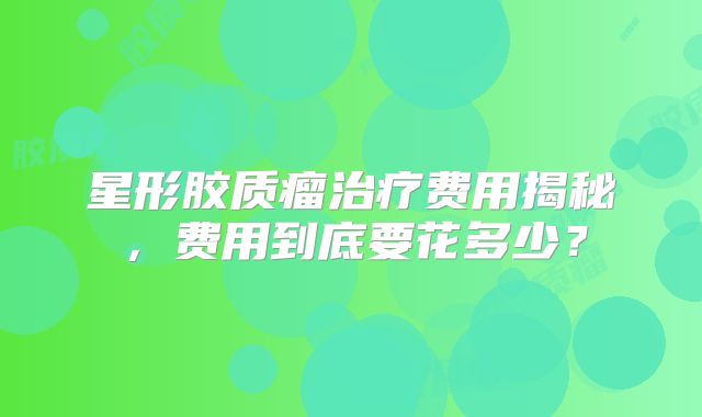 星形胶质瘤治疗费用揭秘，费用到底要花多少？