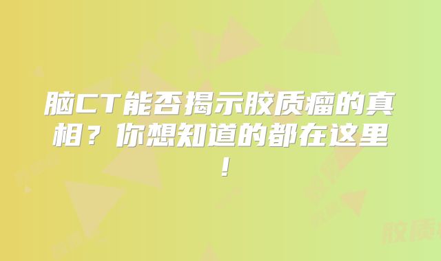 脑CT能否揭示胶质瘤的真相？你想知道的都在这里！