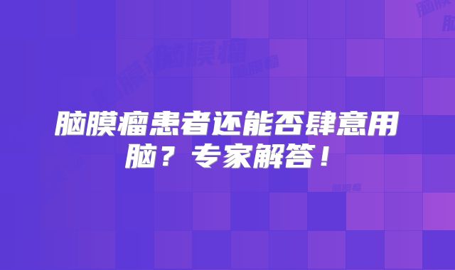 脑膜瘤患者还能否肆意用脑？专家解答！