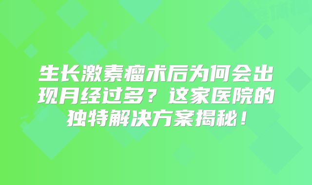 生长激素瘤术后为何会出现月经过多？这家医院的独特解决方案揭秘！
