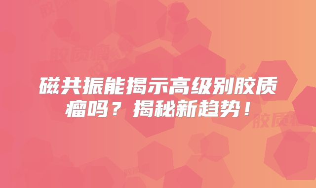 磁共振能揭示高级别胶质瘤吗？揭秘新趋势！