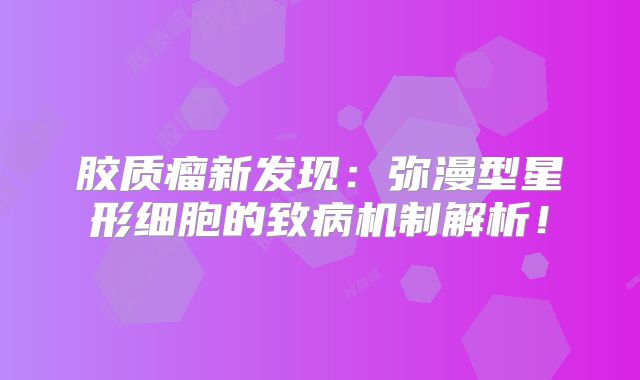 胶质瘤新发现：弥漫型星形细胞的致病机制解析！