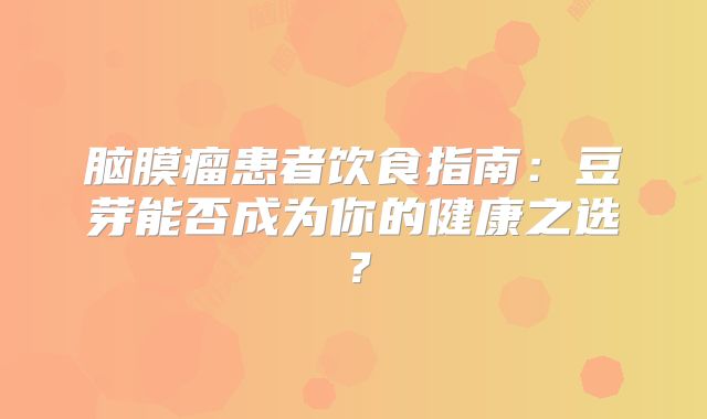 脑膜瘤患者饮食指南：豆芽能否成为你的健康之选？