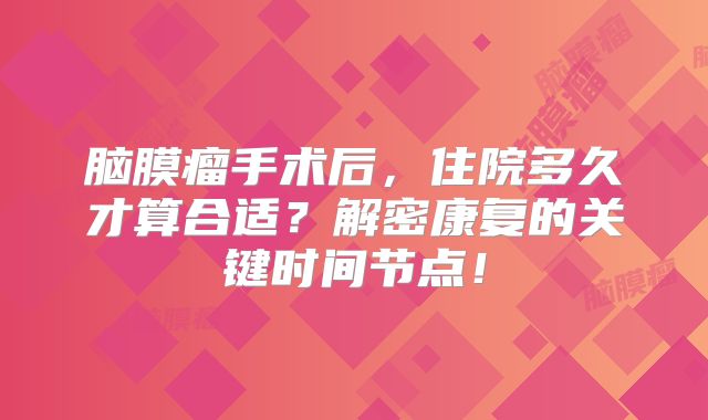 脑膜瘤手术后，住院多久才算合适？解密康复的关键时间节点！