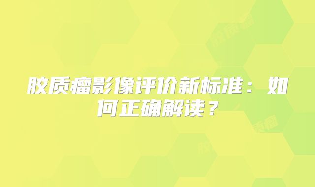胶质瘤影像评价新标准：如何正确解读？