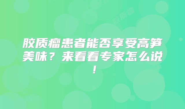 胶质瘤患者能否享受高笋美味？来看看专家怎么说！