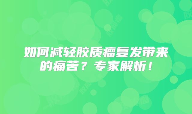 如何减轻胶质瘤复发带来的痛苦？专家解析！