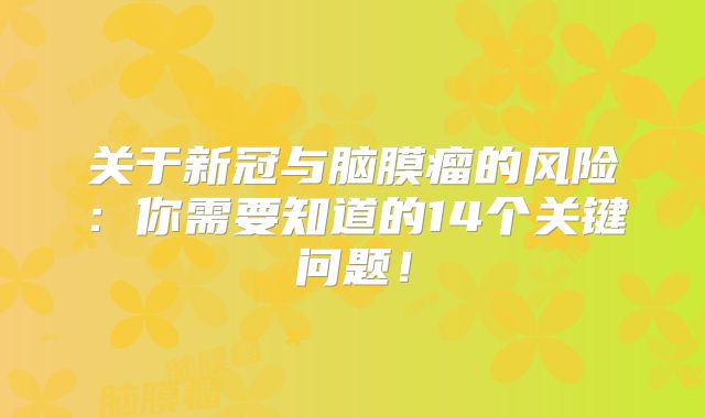关于新冠与脑膜瘤的风险：你需要知道的14个关键问题！
