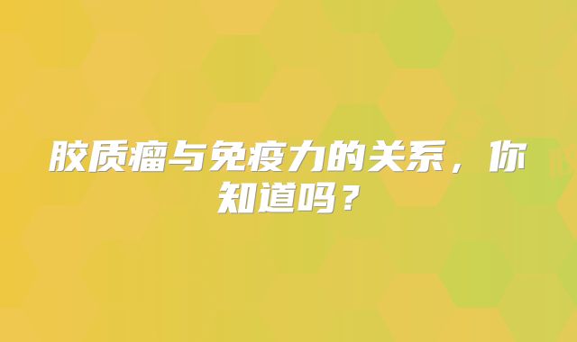 胶质瘤与免疫力的关系，你知道吗？