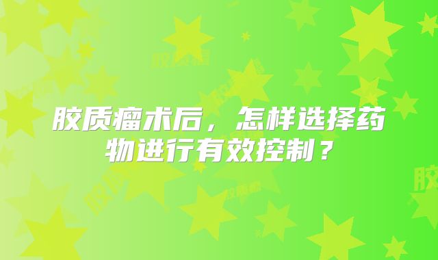胶质瘤术后，怎样选择药物进行有效控制？