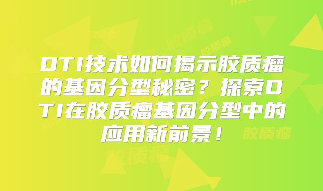 DTI技术如何揭示胶质瘤的基因分型秘密？探索DTI在胶质瘤基因分型中的应用新前景！