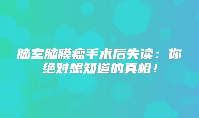 脑室脑膜瘤手术后失读：你绝对想知道的真相！