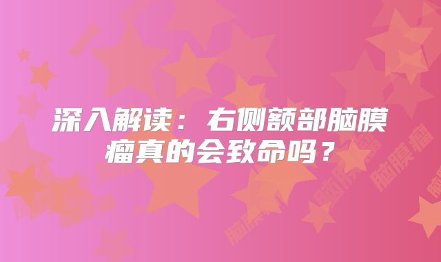 深入解读：右侧额部脑膜瘤真的会致命吗？