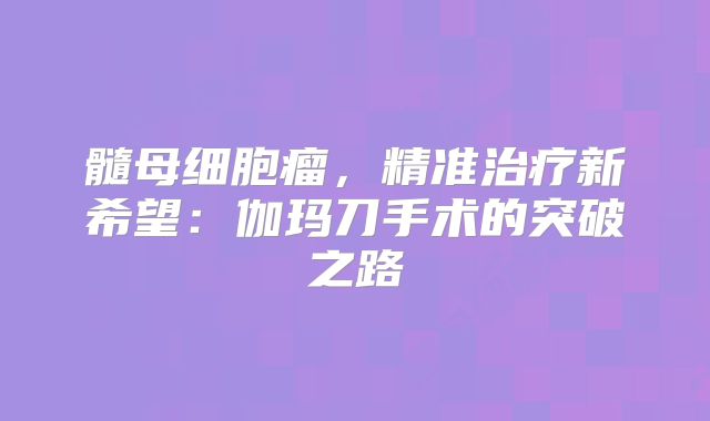 髓母细胞瘤，精准治疗新希望：伽玛刀手术的突破之路