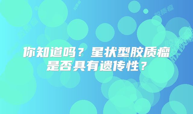 你知道吗？星状型胶质瘤是否具有遗传性？