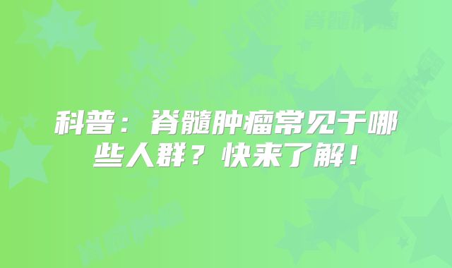 科普：脊髓肿瘤常见于哪些人群？快来了解！