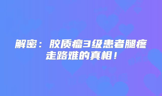解密：胶质瘤3级患者腿疼走路难的真相！
