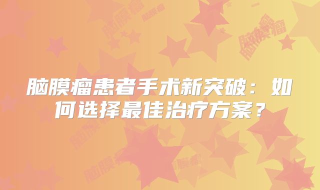 脑膜瘤患者手术新突破：如何选择最佳治疗方案？