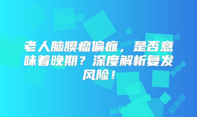 老人脑膜瘤偏瘫，是否意味着晚期？深度解析复发风险！