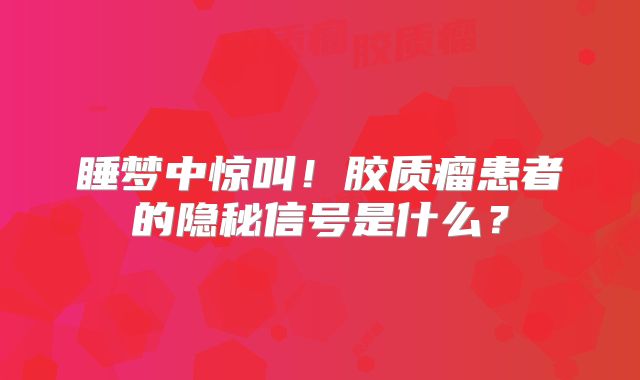 睡梦中惊叫！胶质瘤患者的隐秘信号是什么？