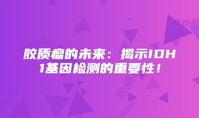胶质瘤的未来：揭示IDH1基因检测的重要性！