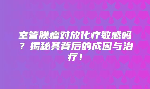 室管膜瘤对放化疗敏感吗？揭秘其背后的成因与治疗！