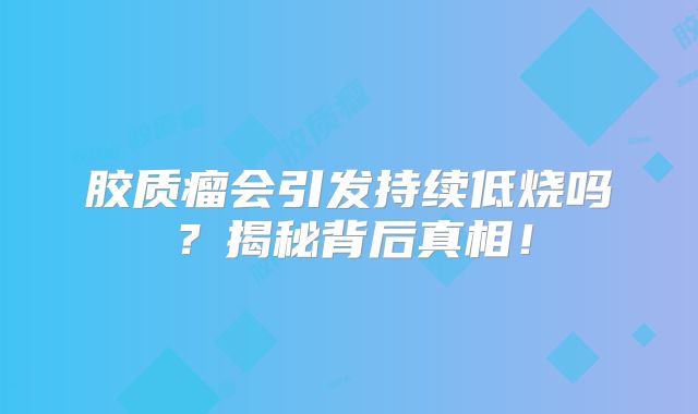 胶质瘤会引发持续低烧吗？揭秘背后真相！