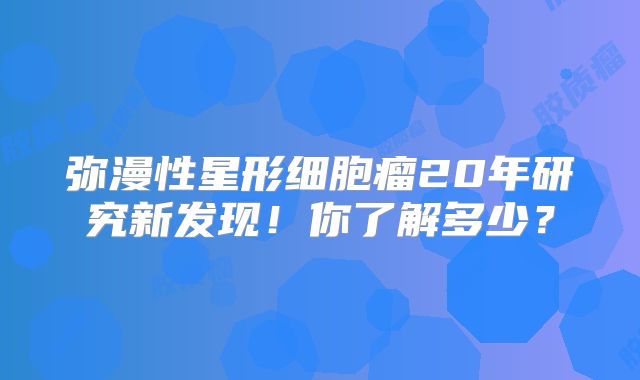 弥漫性星形细胞瘤20年研究新发现！你了解多少？